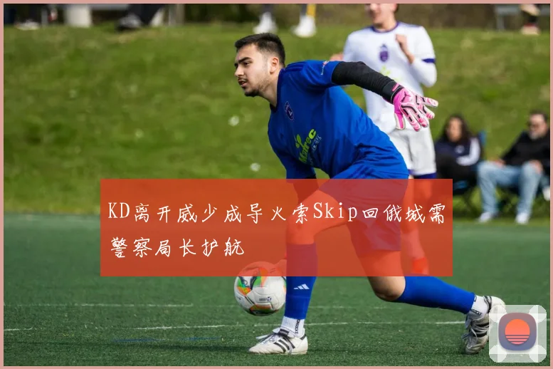 KD离开威少成导火索Skip回俄城需警察局长护航
