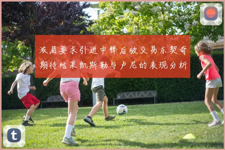 浓眉要求引进中锋后被交易东契奇期待结果凯斯勒与卢尼的表现分析