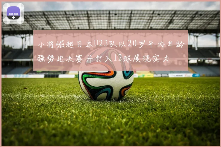 小将崛起日本U23队以20岁平均年龄强势进决赛并打入12球展现实力