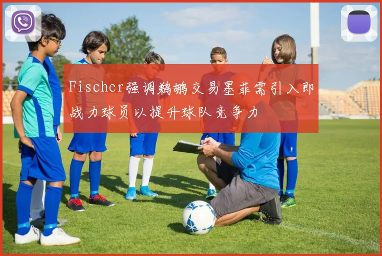 Fischer强调鹈鹕交易墨菲需引入即战力球员以提升球队竞争力