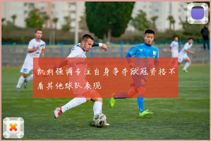 凯利强调专注自身争夺欧冠资格不看其他球队表现