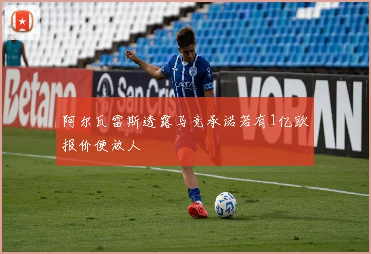 阿尔瓦雷斯透露马竞承诺若有1亿欧报价便放人