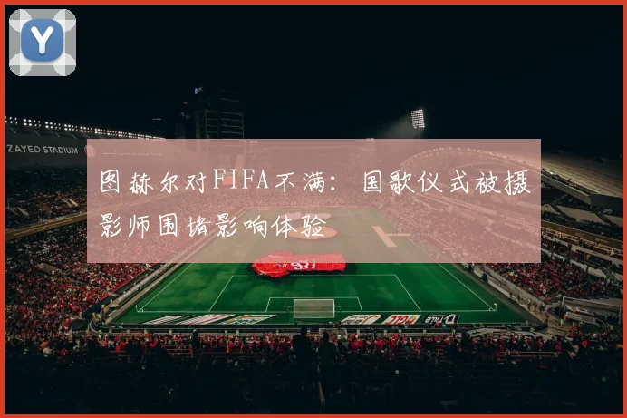 图赫尔对FIFA不满：国歌仪式被摄影师围堵影响体验