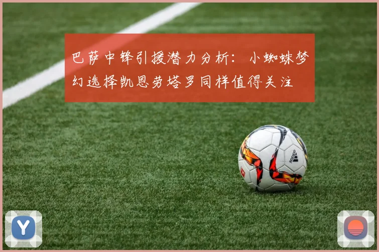 巴萨中锋引援潜力分析：小蜘蛛梦幻选择凯恩劳塔罗同样值得关注