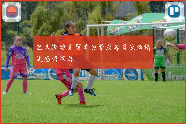 里夫斯称东契奇为挚友每日交流增进感情深厚