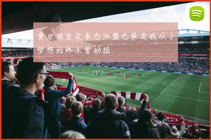 费尔明坚定表态加盟巴萨是我从小梦想始终未曾动摇