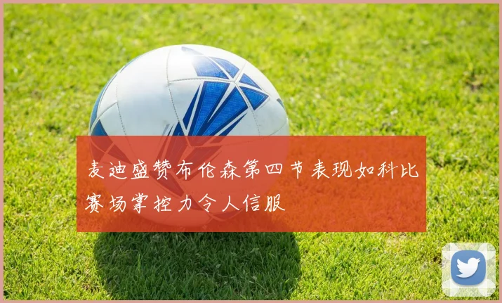 麦迪盛赞布伦森第四节表现如科比赛场掌控力令人信服