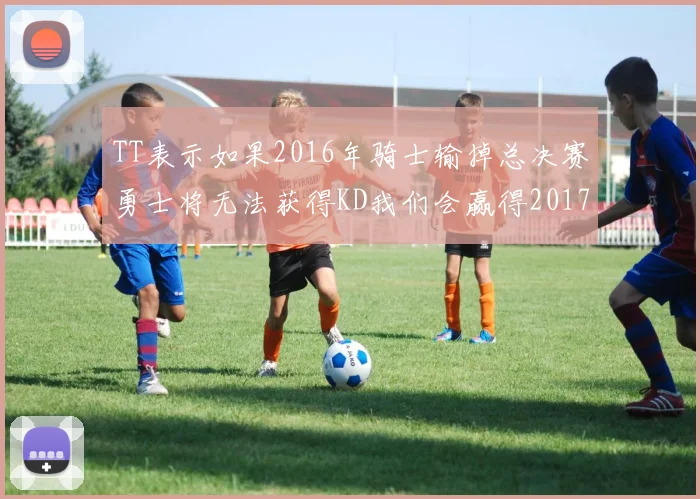 TT表示如果2016年骑士输掉总决赛勇士将无法获得KD我们会赢得2017和2018年总冠军