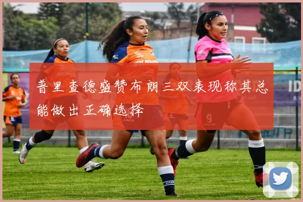 普里查德盛赞布朗三双表现称其总能做出正确选择