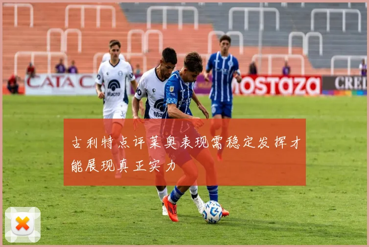 古利特点评莱奥表现需稳定发挥才能展现真正实力