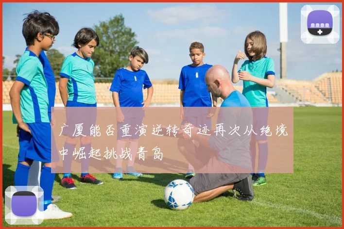广厦能否重演逆转奇迹再次从绝境中崛起挑战青岛
