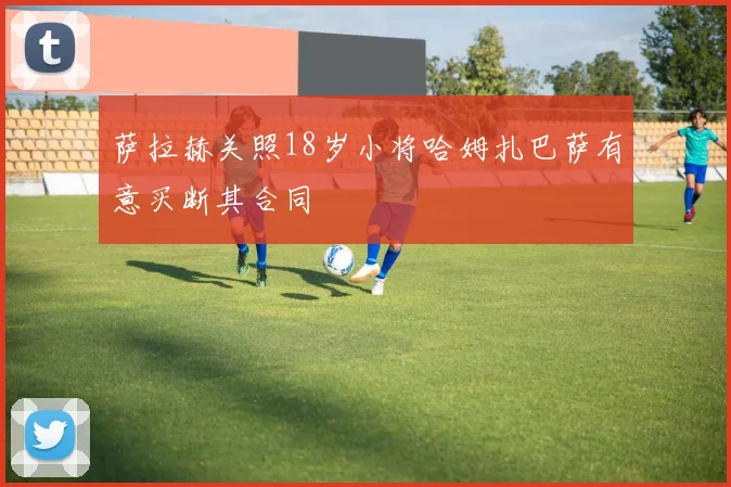 萨拉赫关照18岁小将哈姆扎巴萨有意买断其合同