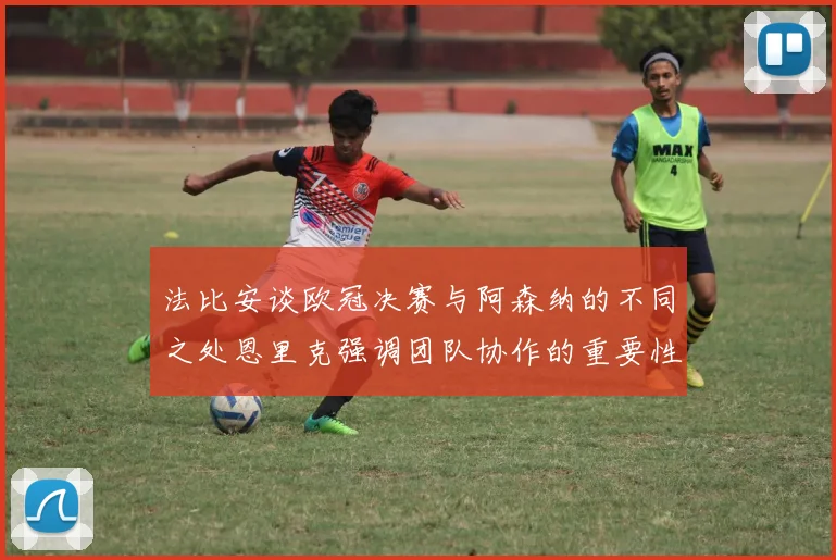 法比安谈欧冠决赛与阿森纳的不同之处恩里克强调团队协作的重要性