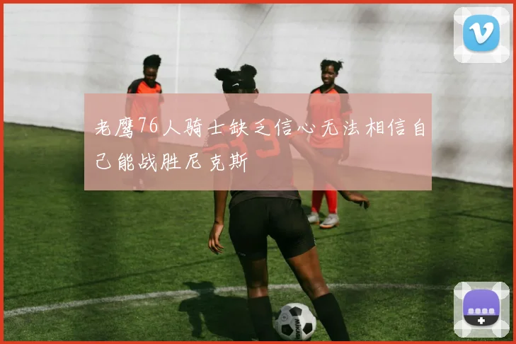 老鹰76人骑士缺乏信心无法相信自己能战胜尼克斯