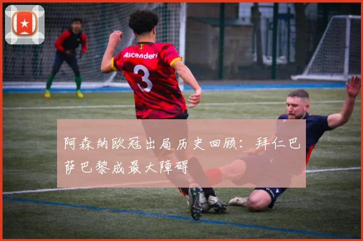 阿森纳欧冠出局历史回顾：拜仁巴萨巴黎成最大障碍