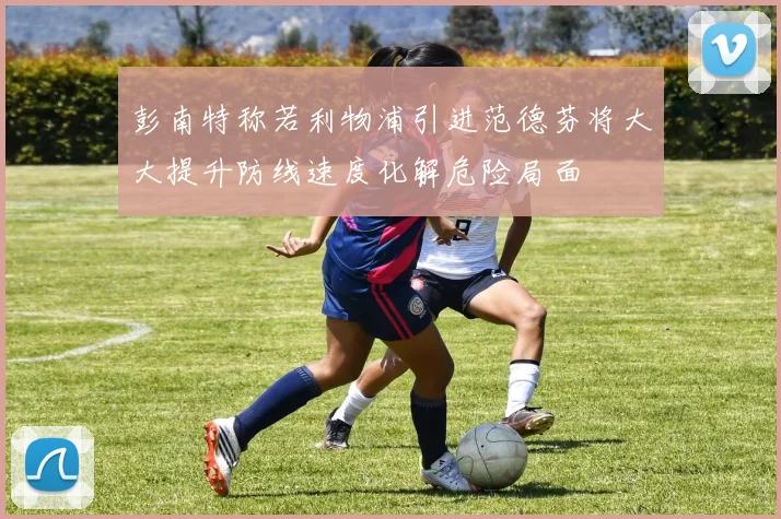 彭南特称若利物浦引进范德芬将大大提升防线速度化解危险局面