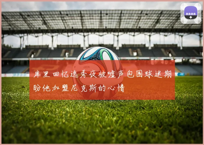 库里回忆选秀夜被嘘声包围球迷期盼他加盟尼克斯的心情