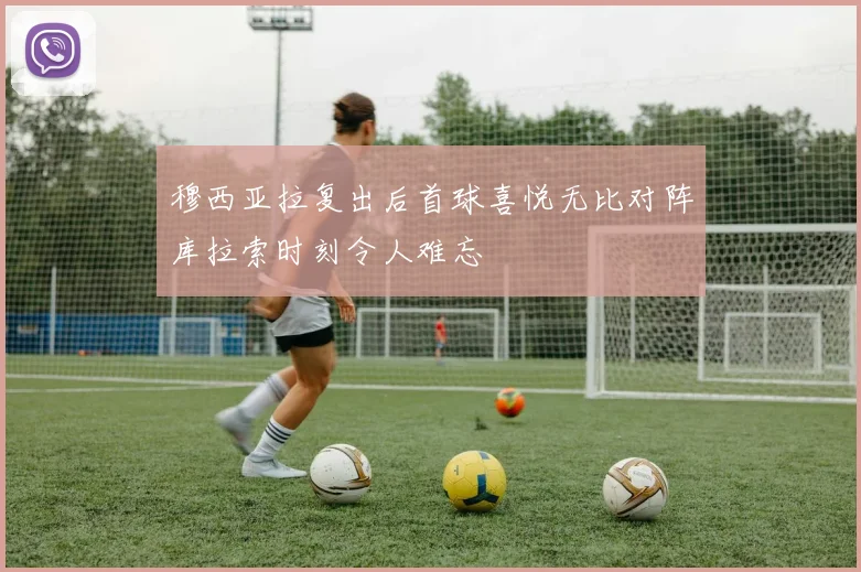 穆西亚拉复出后首球喜悦无比对阵库拉索时刻令人难忘