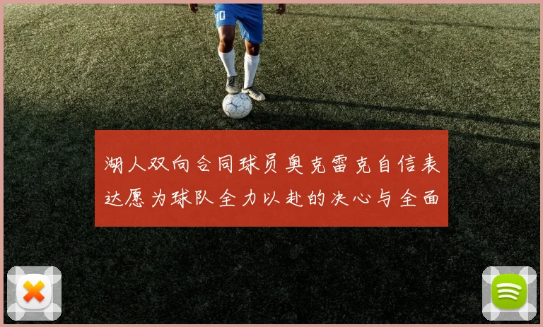 湖人双向合同球员奥克雷克自信表达愿为球队全力以赴的决心与全面能力