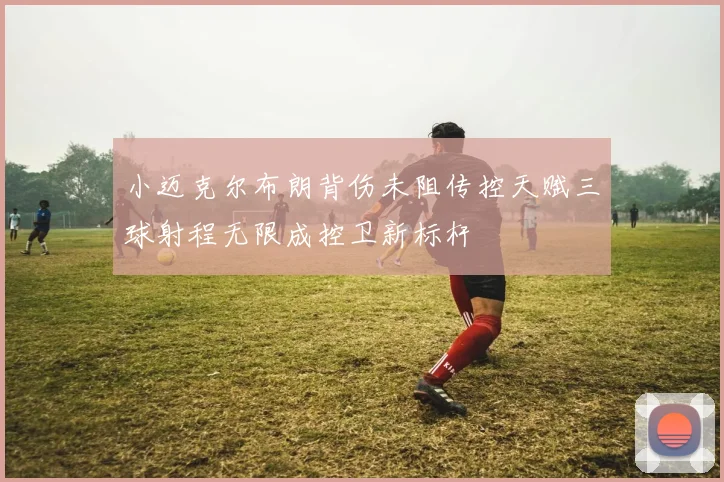 小迈克尔布朗背伤未阻传控天赋三球射程无限成控卫新标杆