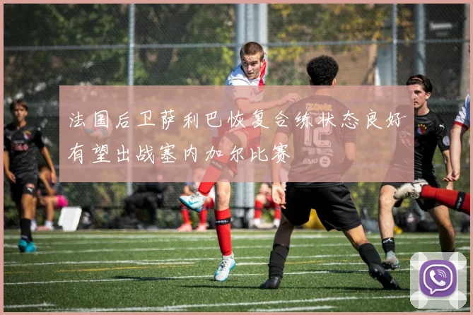 法国后卫萨利巴恢复合练状态良好有望出战塞内加尔比赛