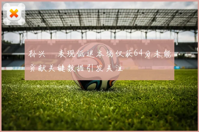 孙兴慜表现低迷本场仅获64分未能贡献关键数据引发关注
