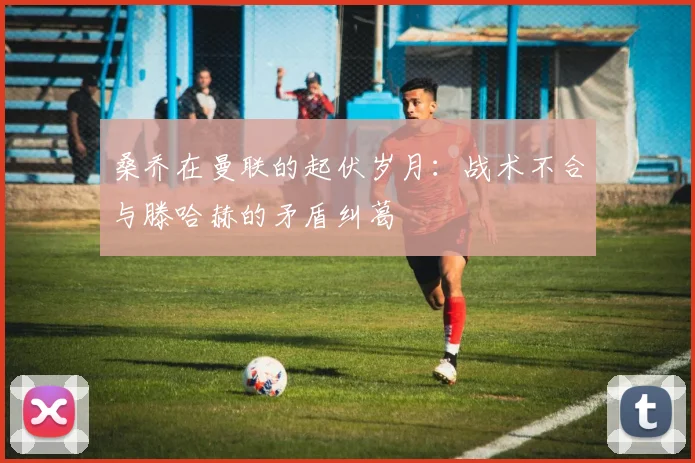 桑乔在曼联的起伏岁月：战术不合与滕哈赫的矛盾纠葛