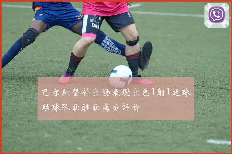 巴尔科替补出场表现出色1射1进球助球队获胜获高分评价