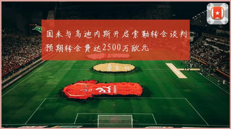 国米与乌迪内斯开启索勒转会谈判预期转会费达2500万欧元