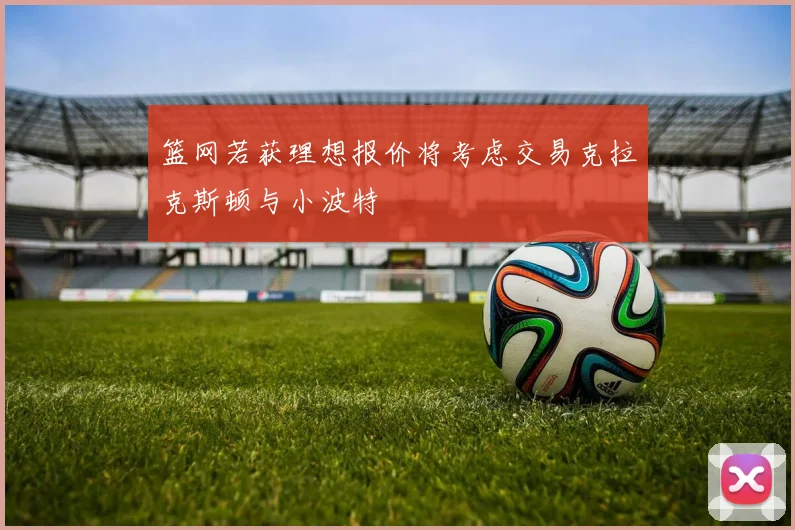 篮网若获理想报价将考虑交易克拉克斯顿与小波特