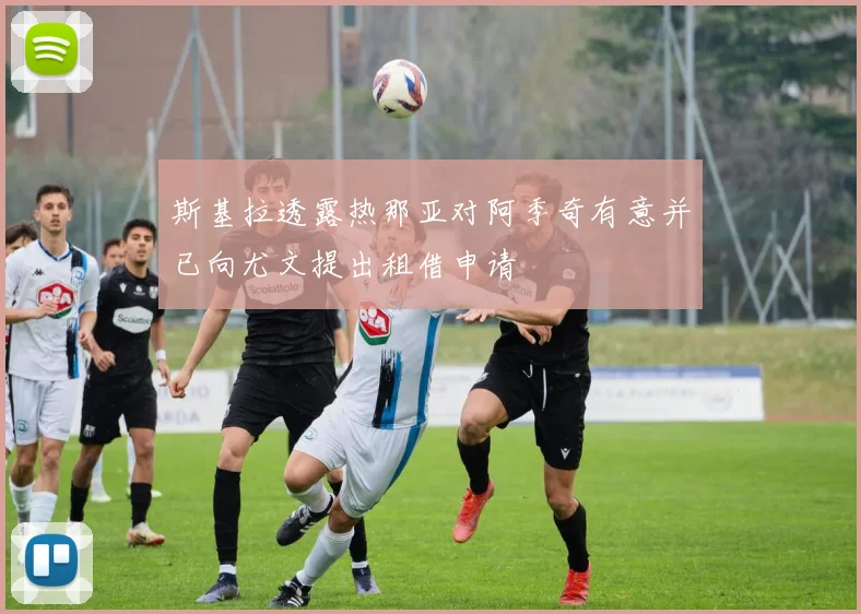 斯基拉透露热那亚对阿季奇有意并已向尤文提出租借申请